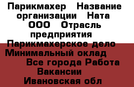 Парикмахер › Название организации ­ Ната, ООО › Отрасль предприятия ­ Парикмахерское дело › Минимальный оклад ­ 35 000 - Все города Работа » Вакансии   . Ивановская обл.